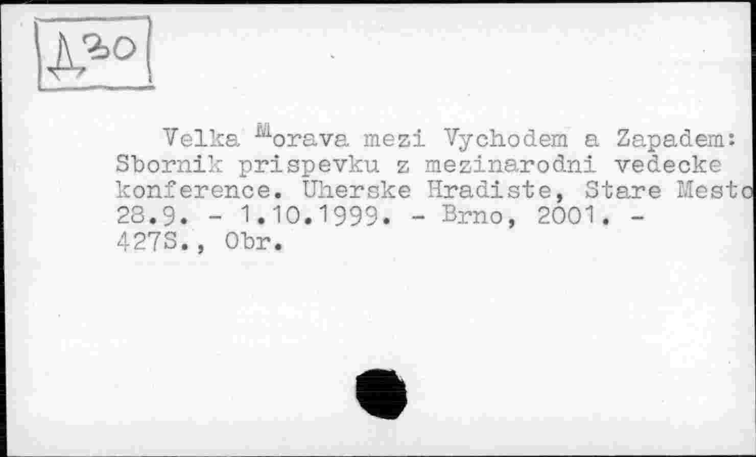 ﻿Velka Morava mezi Vychodem a Zapadem: Sbornik prispevku z mezinarodni vedecke konference. Uherske Hradiste, Stare Nest 28.9. - 1.10.1999. - Brno, 2001. -427S., Obr.